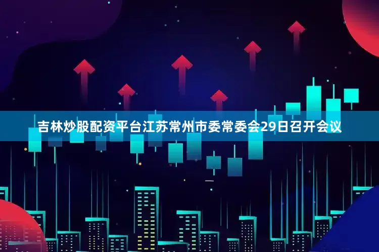 吉林炒股配资平台江苏常州市委常委会29日召开会议