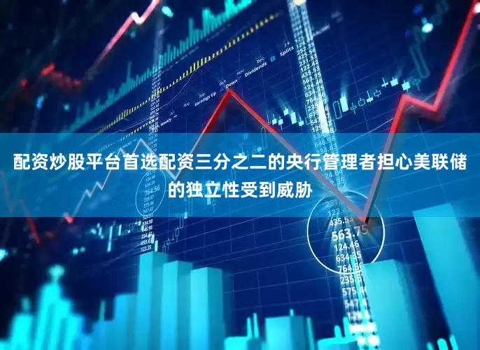配资炒股平台首选配资三分之二的央行管理者担心美联储的独立性受到威胁