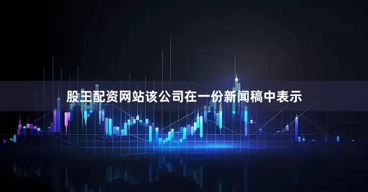 股王配资网站　　该公司在一份新闻稿中表示