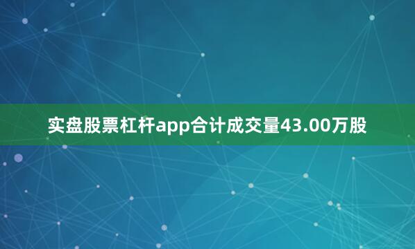 实盘股票杠杆app合计成交量43.00万股