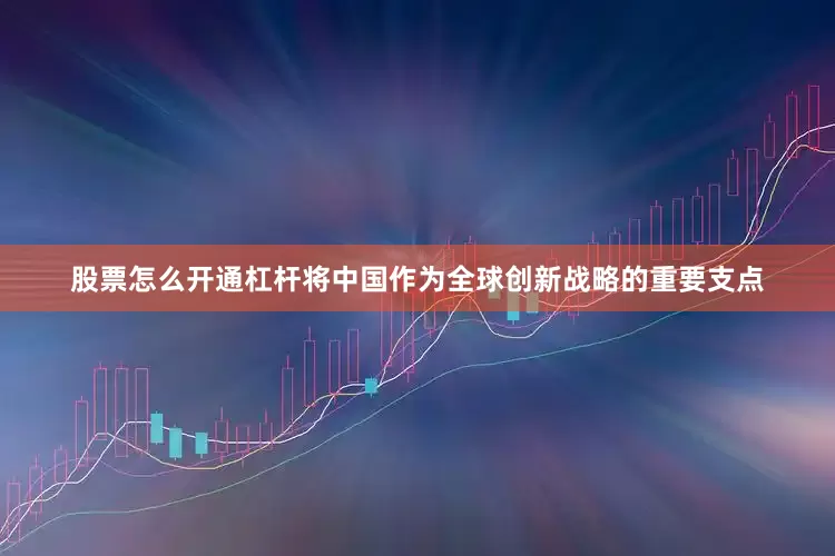 股票怎么开通杠杆将中国作为全球创新战略的重要支点