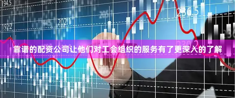 靠谱的配资公司让他们对工会组织的服务有了更深入的了解