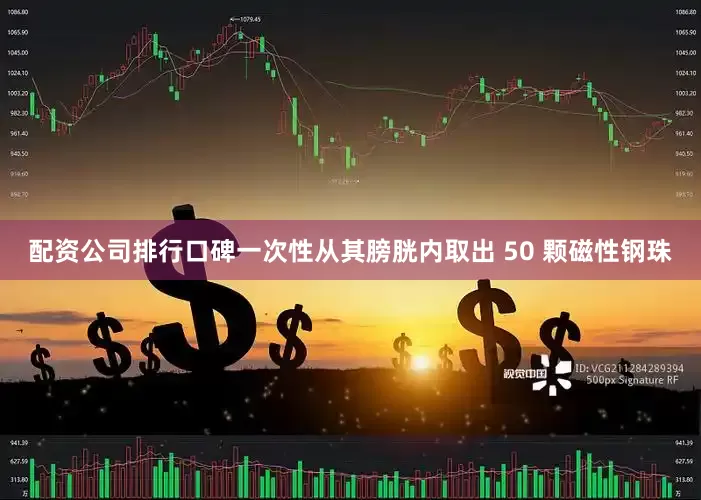 配资公司排行口碑一次性从其膀胱内取出 50 颗磁性钢珠