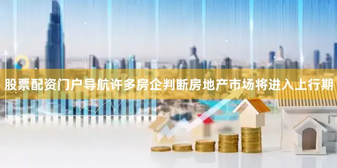 股票配资门户导航许多房企判断房地产市场将进入上行期