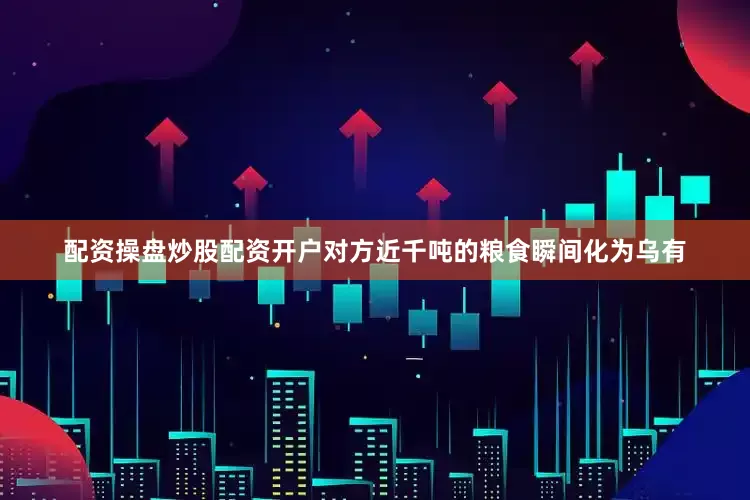 配资操盘炒股配资开户对方近千吨的粮食瞬间化为乌有