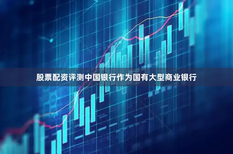 股票配资评测中国银行作为国有大型商业银行