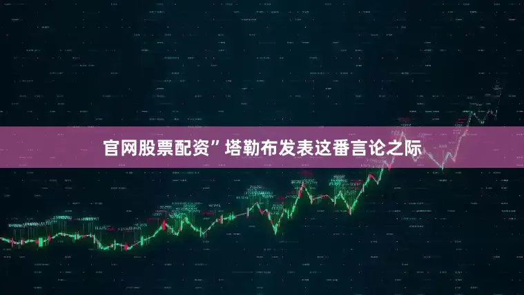 官网股票配资”　　塔勒布发表这番言论之际