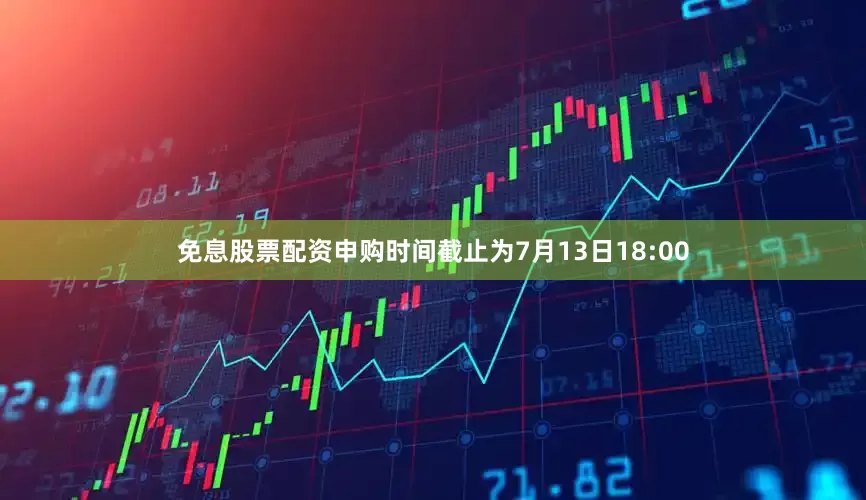 免息股票配资申购时间截止为7月13日18:00