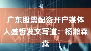 广东股票配资开户媒体人盛哲发文写道：杨瀚森