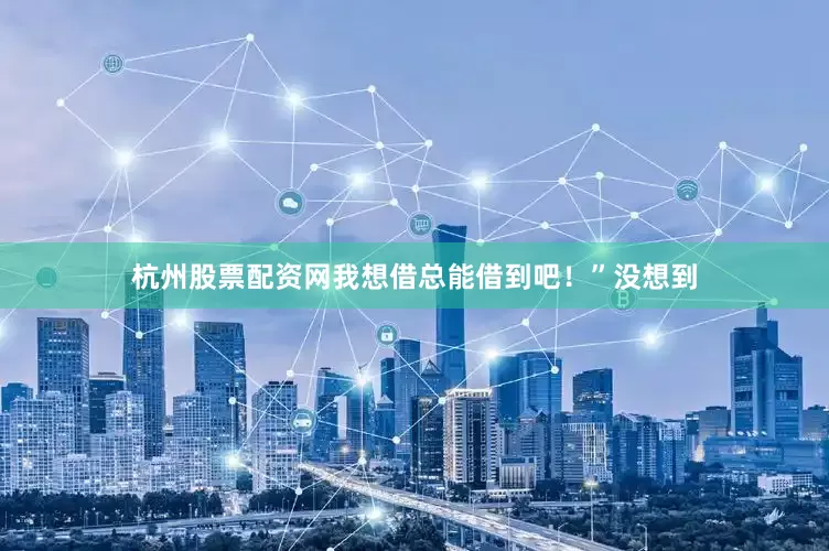 杭州股票配资网我想借总能借到吧！”没想到