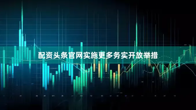 配资头条官网实施更多务实开放举措