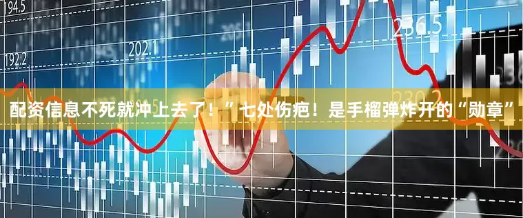 配资信息不死就冲上去了！”七处伤疤！是手榴弹炸开的“勋章”