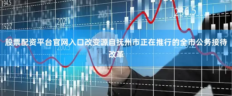 股票配资平台官网入口改变源自抚州市正在推行的全市公务接待改革