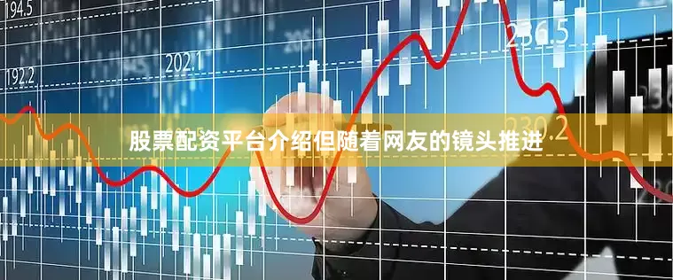 股票配资平台介绍但随着网友的镜头推进
