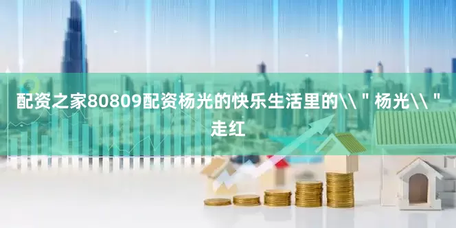 配资之家80809配资杨光的快乐生活里的\＂杨光\＂走红