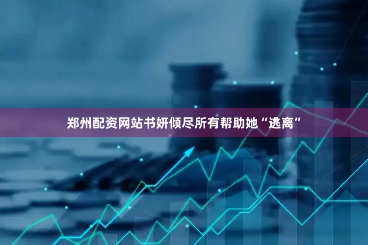 郑州配资网站书妍倾尽所有帮助她“逃离”