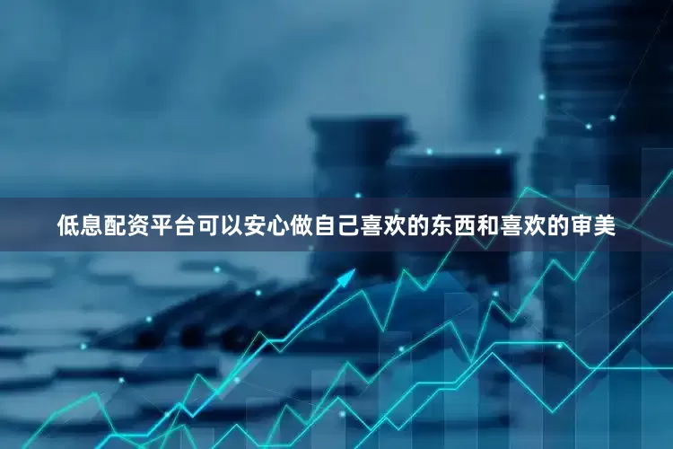低息配资平台可以安心做自己喜欢的东西和喜欢的审美