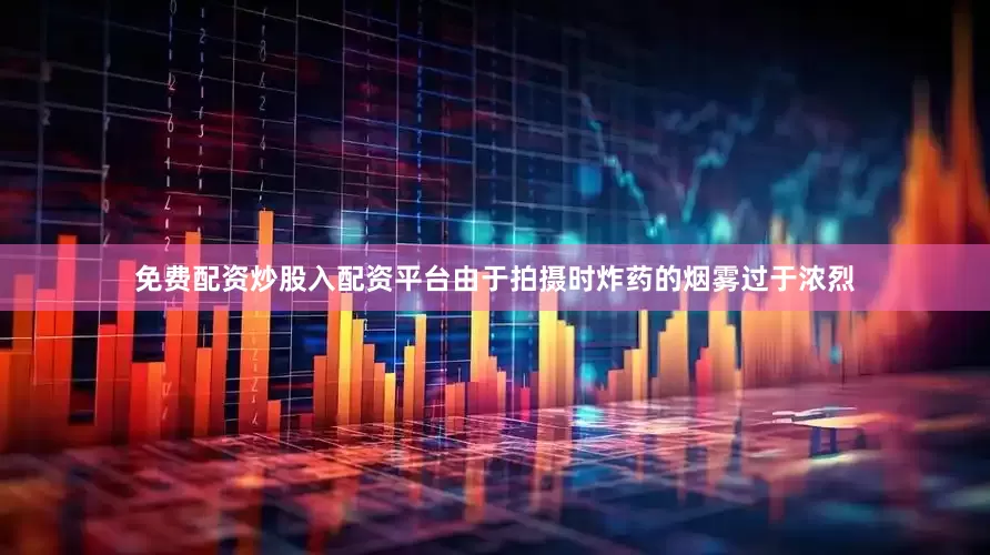 免费配资炒股入配资平台由于拍摄时炸药的烟雾过于浓烈