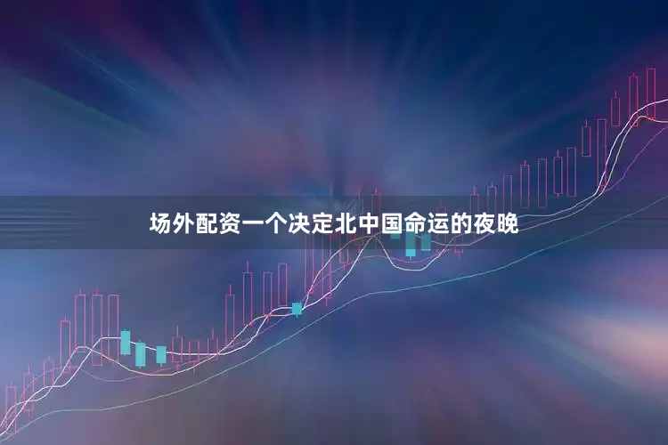 场外配资一个决定北中国命运的夜晚