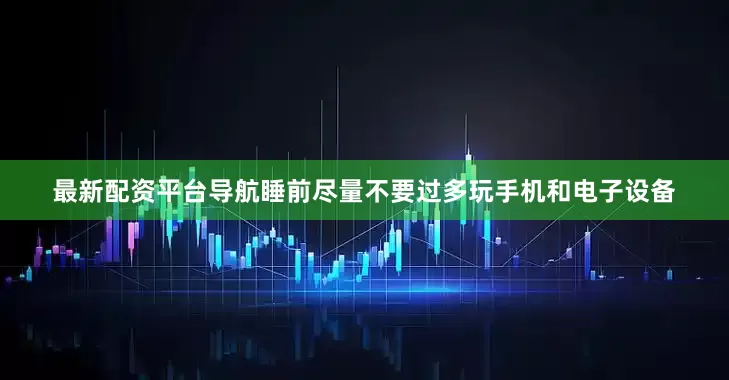 最新配资平台导航睡前尽量不要过多玩手机和电子设备