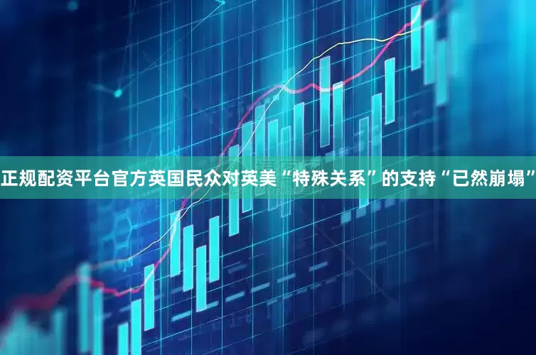 正规配资平台官方英国民众对英美“特殊关系”的支持“已然崩塌”
