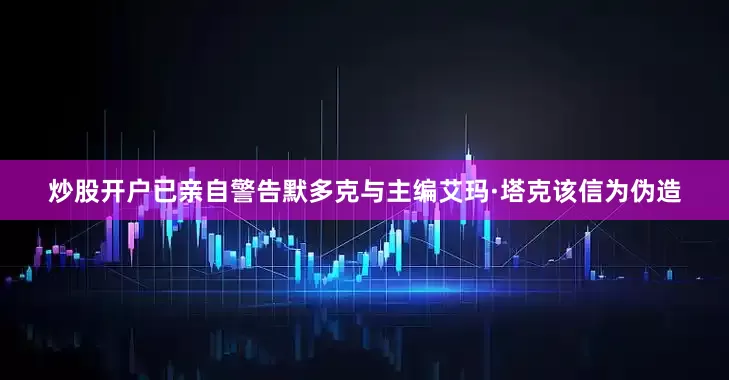 炒股开户已亲自警告默多克与主编艾玛·塔克该信为伪造