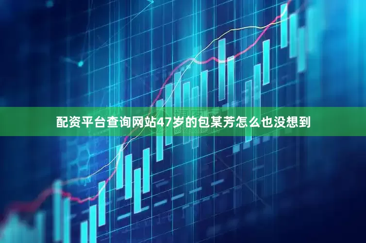 配资平台查询网站47岁的包某芳怎么也没想到