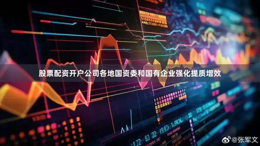 股票配资开户公司各地国资委和国有企业强化提质增效
