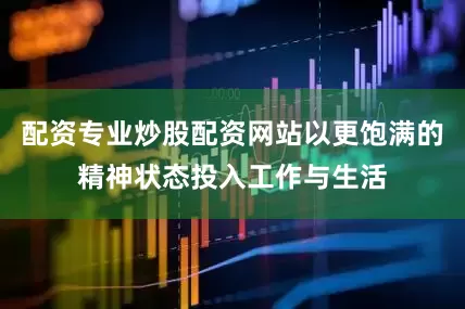 配资专业炒股配资网站以更饱满的精神状态投入工作与生活