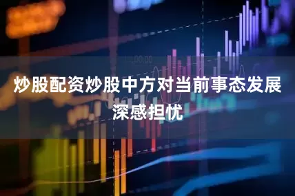 炒股配资炒股中方对当前事态发展深感担忧