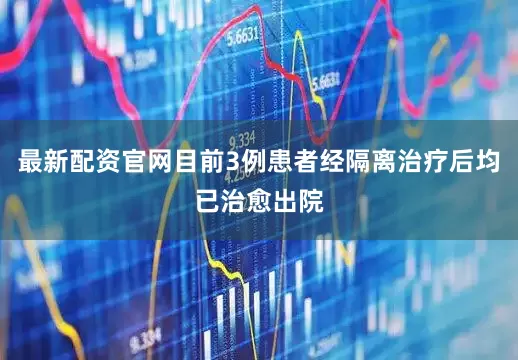 最新配资官网目前3例患者经隔离治疗后均已治愈出院