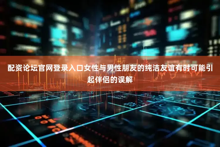 配资论坛官网登录入口女性与男性朋友的纯洁友谊有时可能引起伴侣的误解