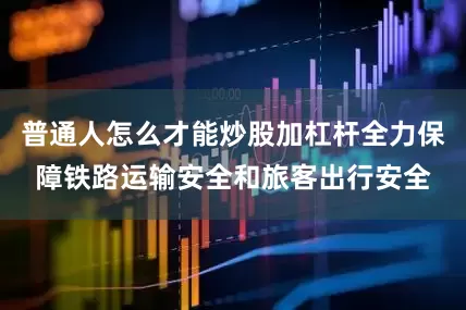 普通人怎么才能炒股加杠杆全力保障铁路运输安全和旅客出行安全