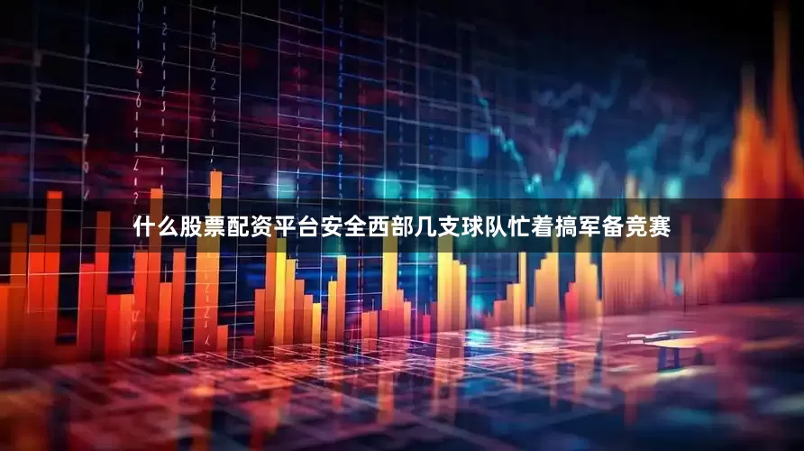 什么股票配资平台安全西部几支球队忙着搞军备竞赛