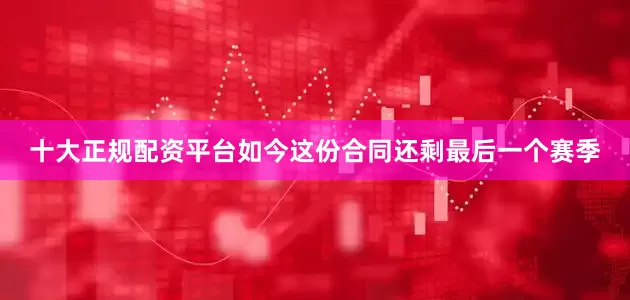 十大正规配资平台如今这份合同还剩最后一个赛季