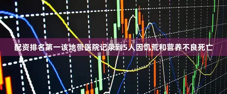 配资排名第一该地带医院记录到5人因饥荒和营养不良死亡