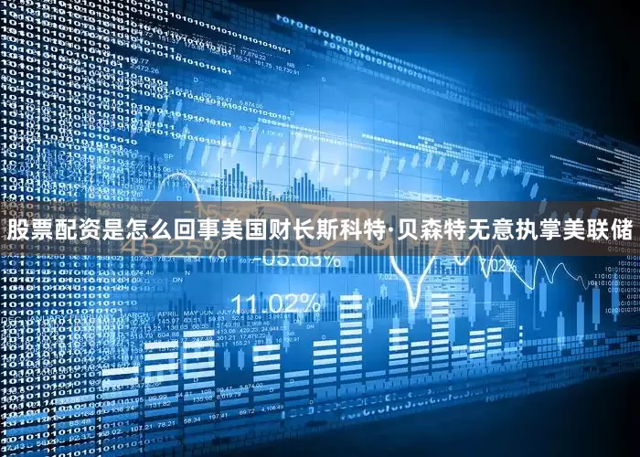 股票配资是怎么回事美国财长斯科特·贝森特无意执掌美联储