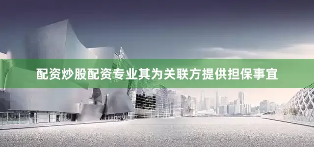 配资炒股配资专业其为关联方提供担保事宜