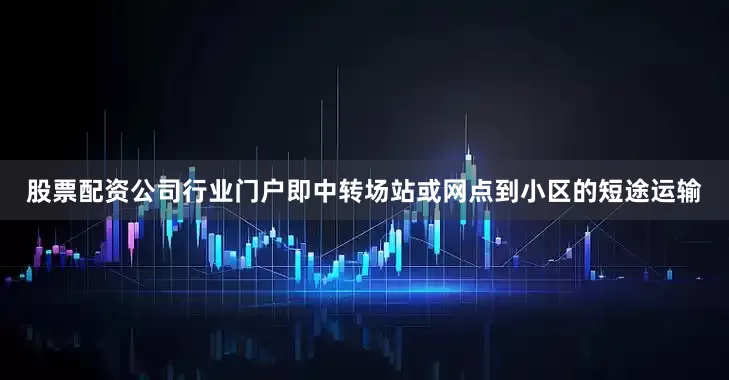 股票配资公司行业门户即中转场站或网点到小区的短途运输