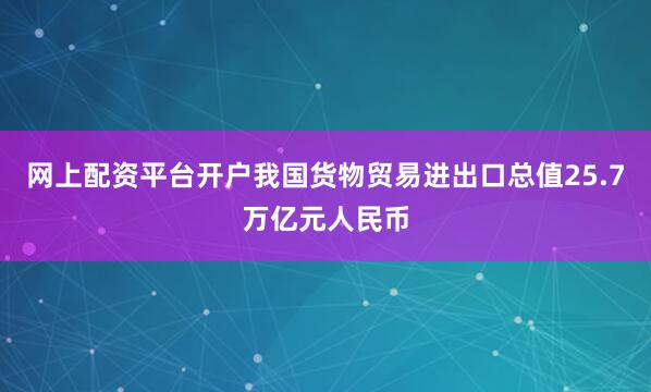 网上配资平台开户我国货物贸易进出口总值25.7万亿元人民币