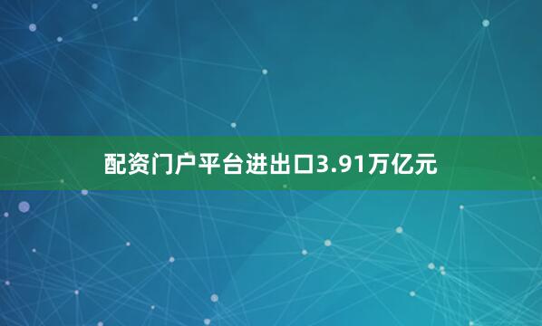 配资门户平台进出口3.91万亿元