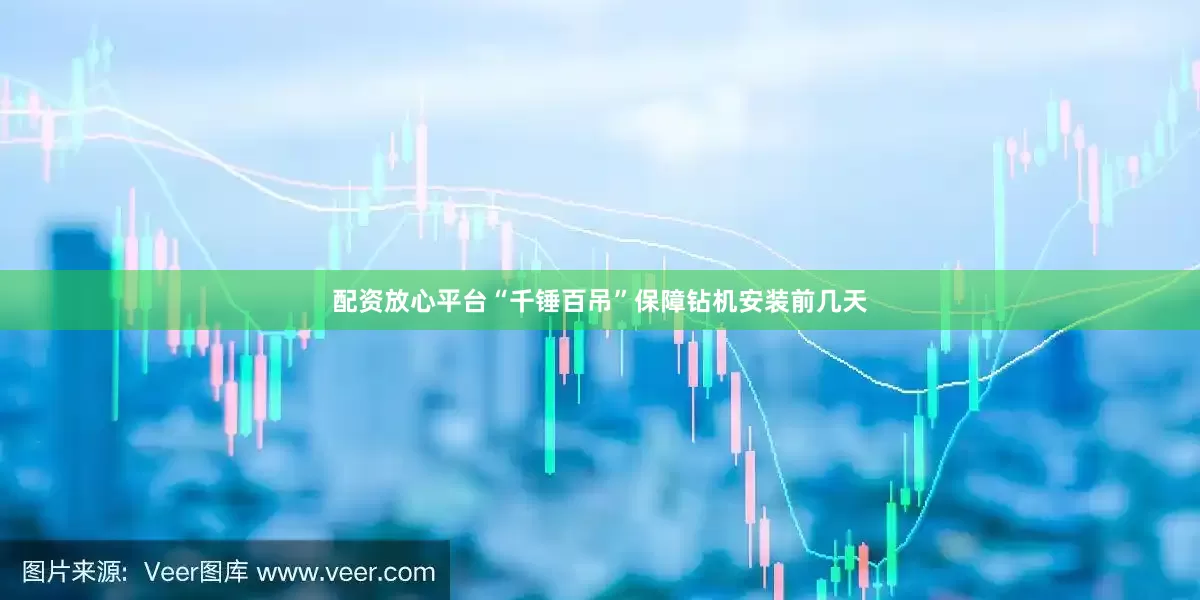 配资放心平台“千锤百吊”保障钻机安装前几天