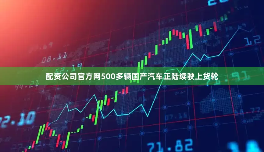 配资公司官方网500多辆国产汽车正陆续驶上货轮