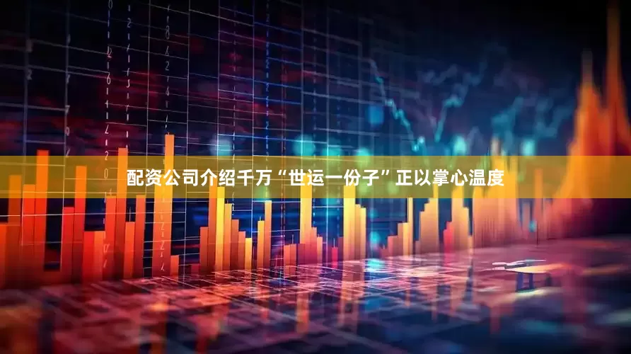 配资公司介绍千万“世运一份子”正以掌心温度