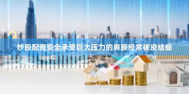 炒股配资安全承受巨大压力的肩膀经常破皮结痂