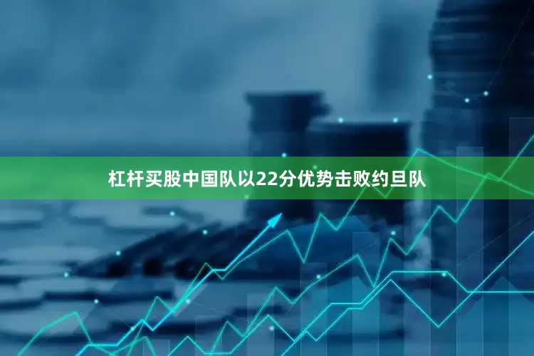 杠杆买股中国队以22分优势击败约旦队