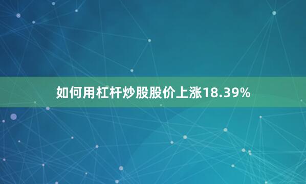 如何用杠杆炒股股价上涨18.39%