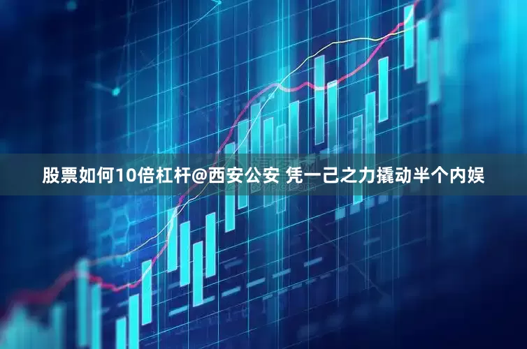股票如何10倍杠杆@西安公安 凭一己之力撬动半个内娱